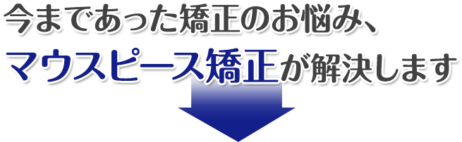 今まであった矯正のお悩み、マウスピース矯正が解決します